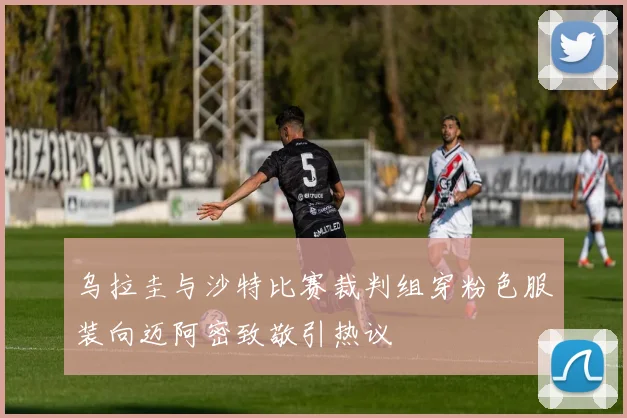 乌拉圭与沙特比赛裁判组穿粉色服装向迈阿密致敬引热议
