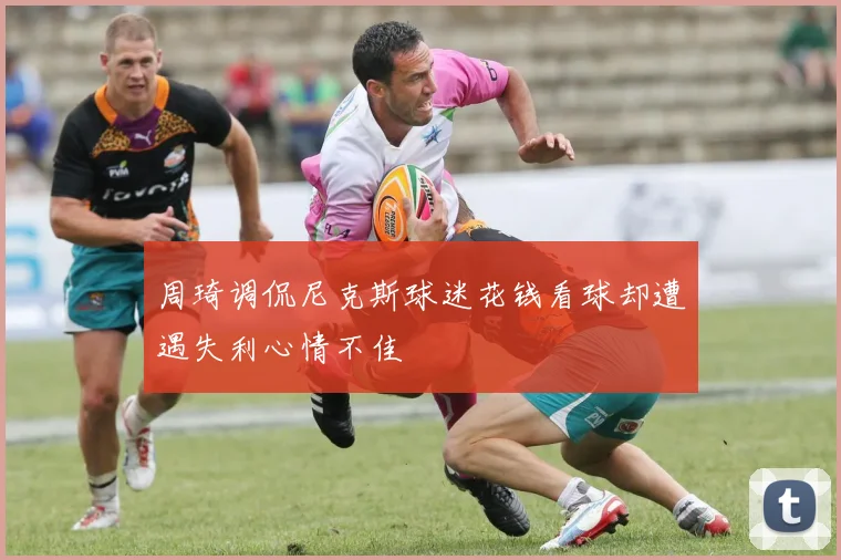 周琦调侃尼克斯球迷花钱看球却遭遇失利心情不佳