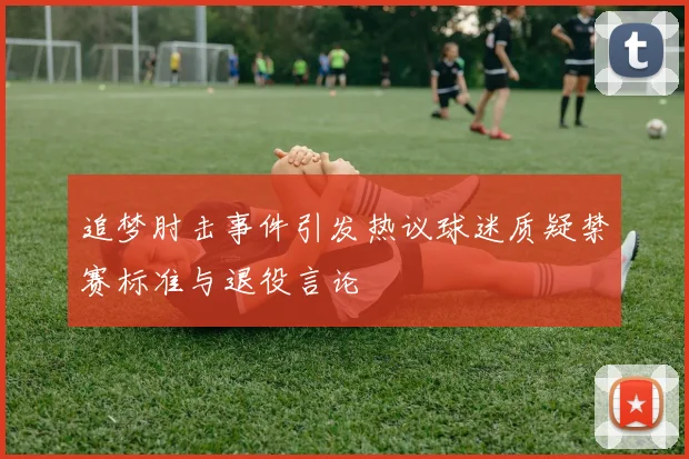 追梦肘击事件引发热议球迷质疑禁赛标准与退役言论