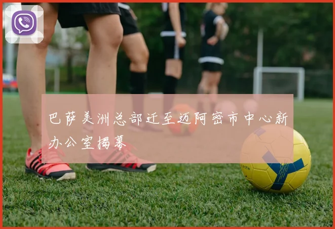 巴萨美洲总部迁至迈阿密市中心新办公室揭幕