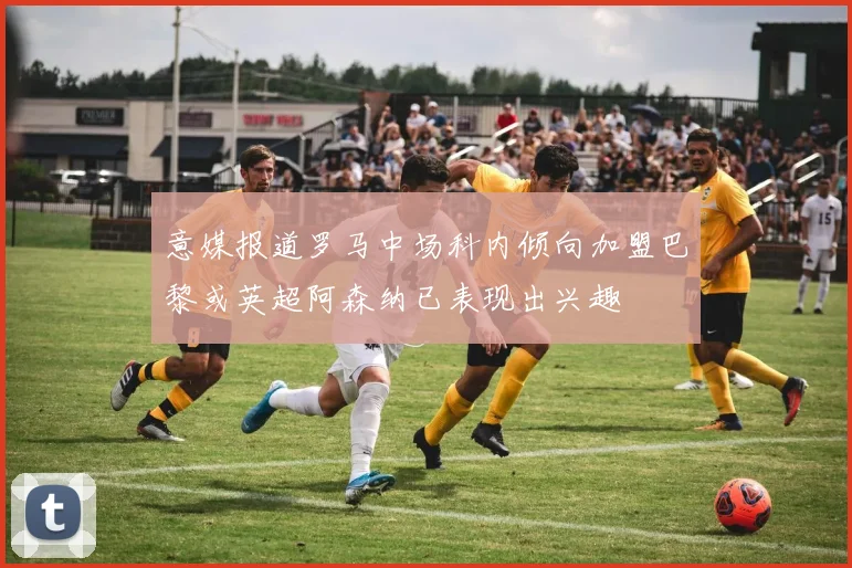 意媒报道罗马中场科内倾向加盟巴黎或英超阿森纳已表现出兴趣