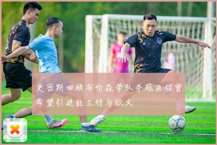 史密斯回顾布伦森带队夺冠历程曾希望引进杜兰特与欧文