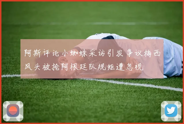 阿斯评论小蜘蛛采访引发争议梅西风头被抢阿根廷队规矩遭忽视