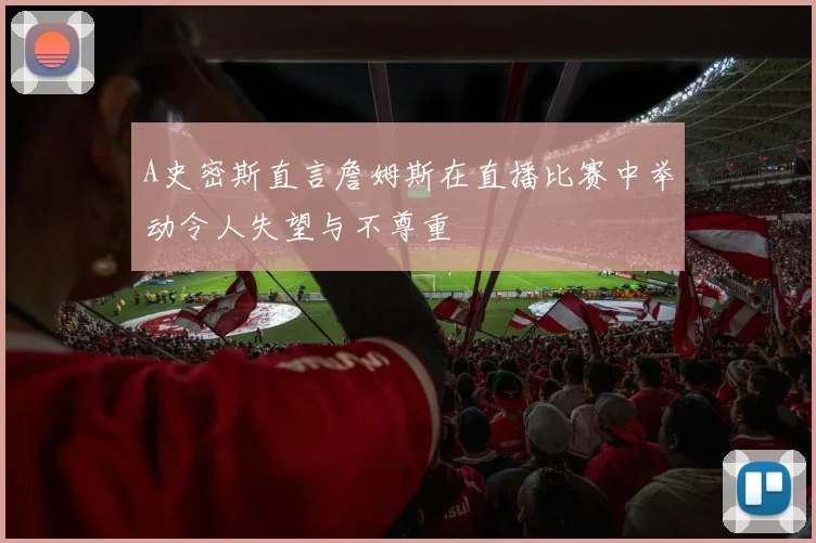 A史密斯直言詹姆斯在直播比赛中举动令人失望与不尊重