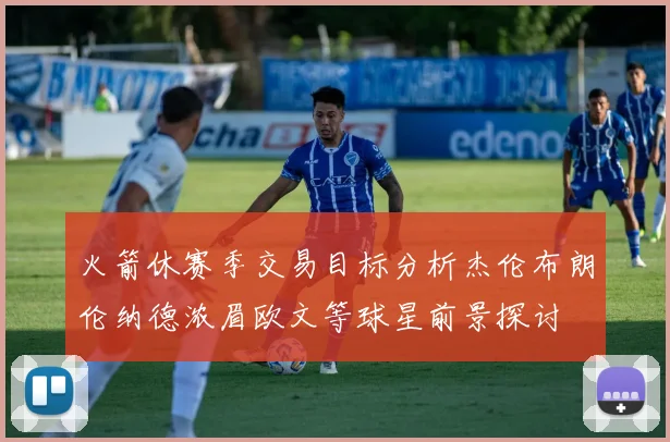 火箭休赛季交易目标分析杰伦布朗伦纳德浓眉欧文等球星前景探讨