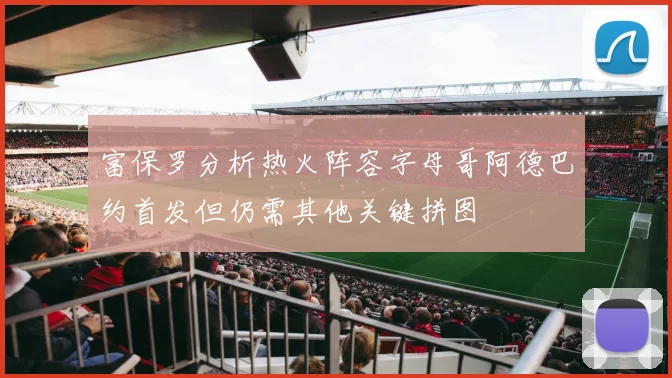 富保罗分析热火阵容字母哥阿德巴约首发但仍需其他关键拼图