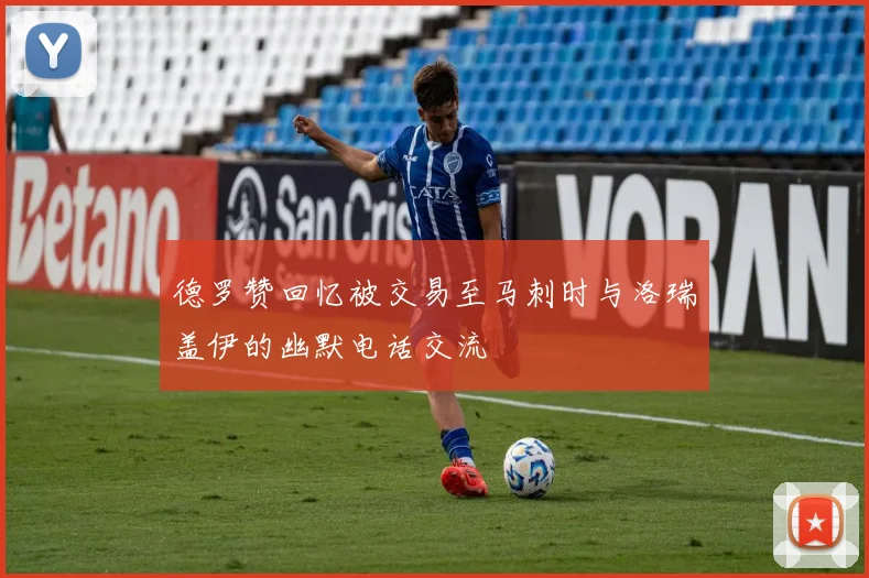 德罗赞回忆被交易至马刺时与洛瑞盖伊的幽默电话交流