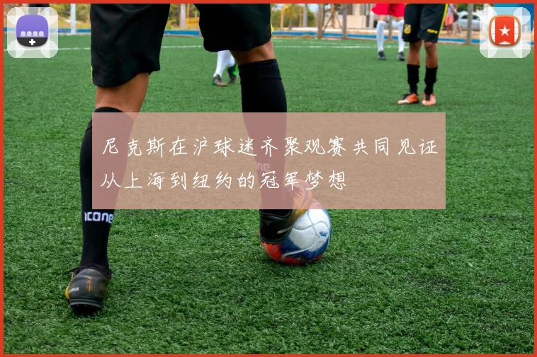 尼克斯在沪球迷齐聚观赛共同见证从上海到纽约的冠军梦想