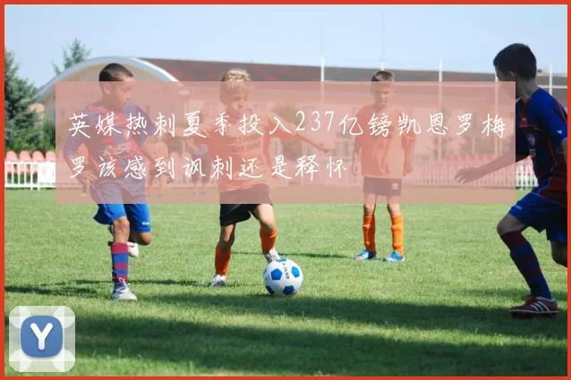 英媒热刺夏季投入237亿镑凯恩罗梅罗该感到讽刺还是释怀