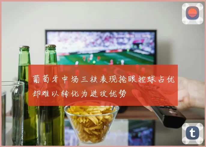 葡萄牙中场三核表现抢眼控球占优却难以转化为进攻优势