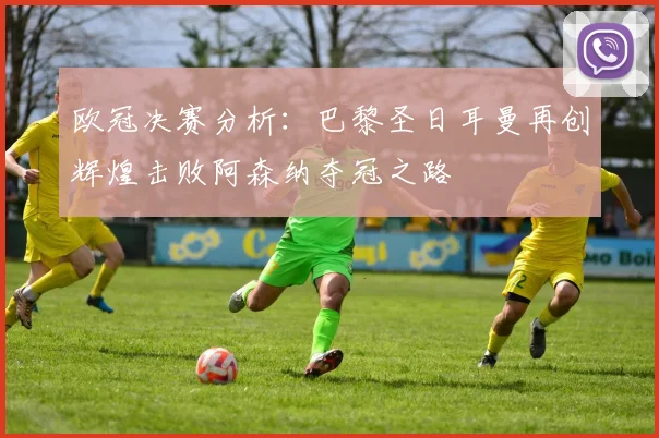欧冠决赛分析：巴黎圣日耳曼再创辉煌击败阿森纳夺冠之路