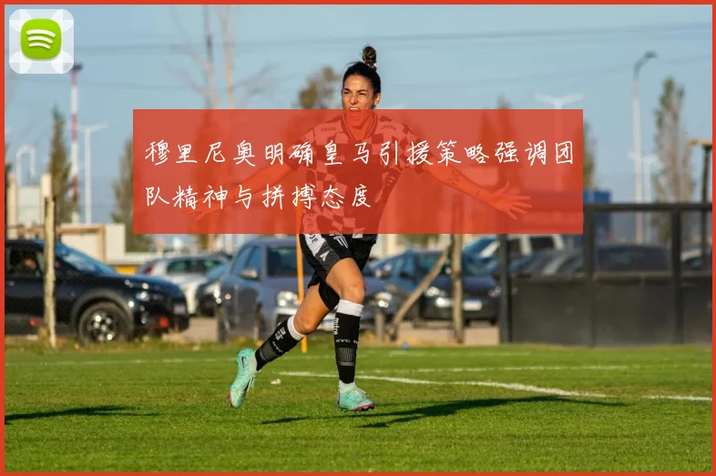 穆里尼奥明确皇马引援策略强调团队精神与拼搏态度