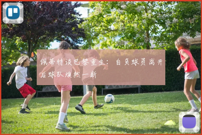 佩蒂特谈巴黎重生：自负球员离开后球队焕然一新