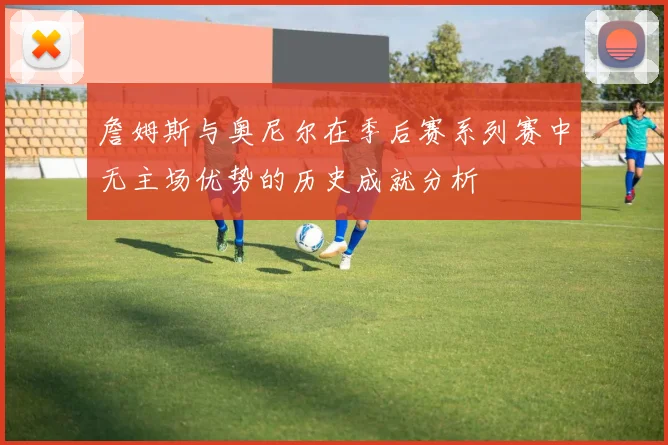 詹姆斯与奥尼尔在季后赛系列赛中无主场优势的历史成就分析