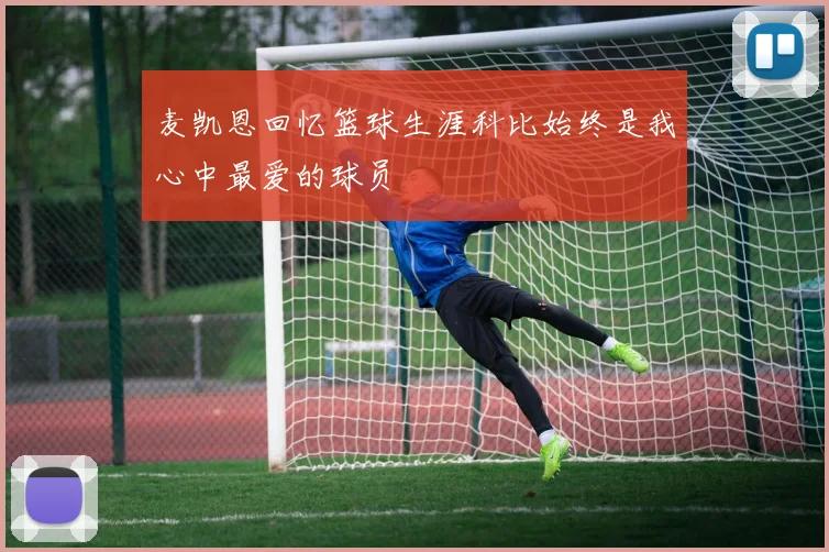麦凯恩回忆篮球生涯科比始终是我心中最爱的球员